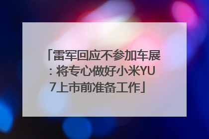 雷军回应不参加车展：将专心做好小米YU7上市前准备工作